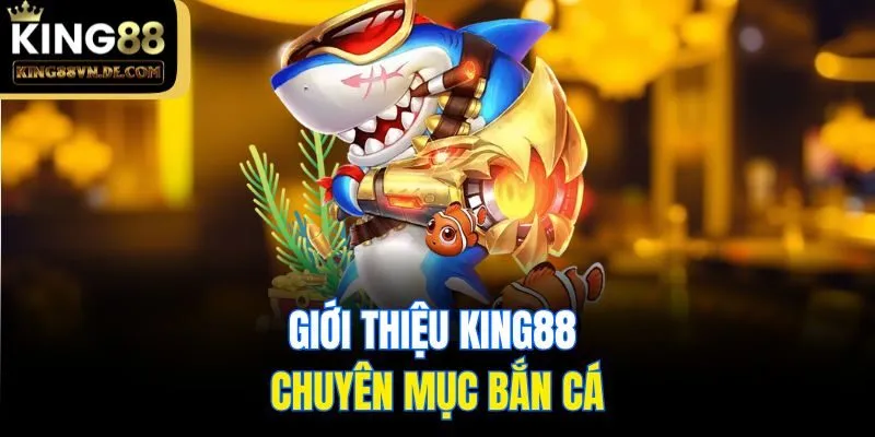 Giới thiệu King88 và chuyên mục bắn cá