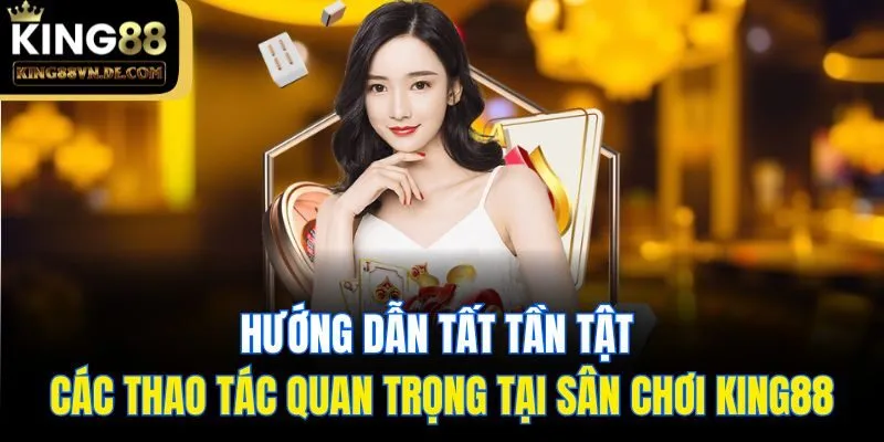Hướng dẫn tất tần tật các thao tác quan trọng tại sân chơi King88