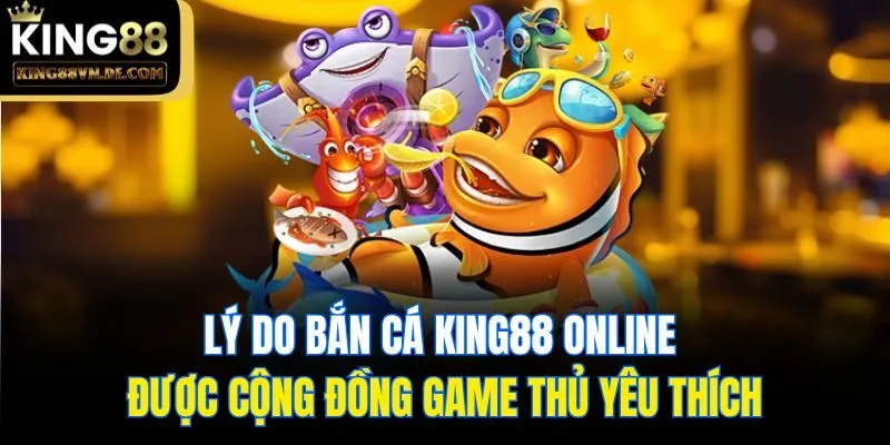 Lý do bắn cá King88 online được cộng đồng game thủ yêu thích