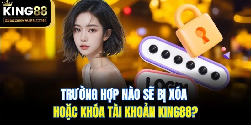 Trường hợp nào sẽ bị xóa hoặc khóa tài khoản King88?